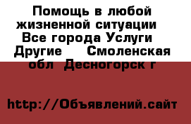 Помощь в любой жизненной ситуации - Все города Услуги » Другие   . Смоленская обл.,Десногорск г.